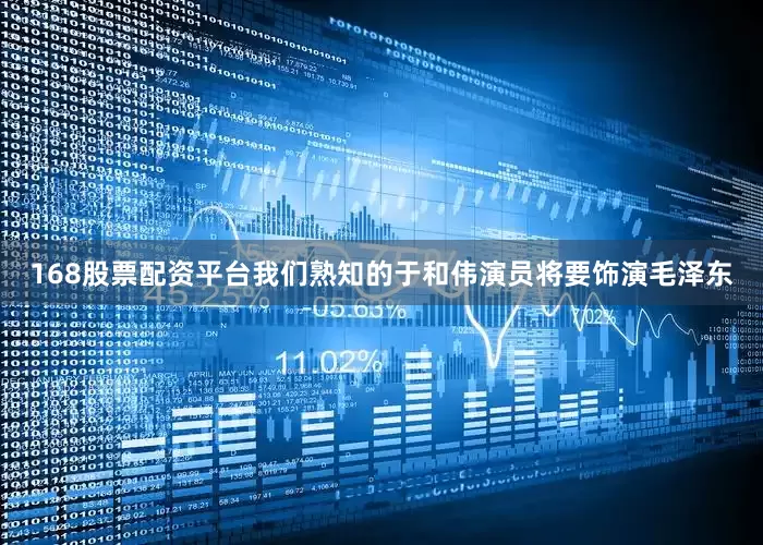 168股票配资平台我们熟知的于和伟演员将要饰演毛泽东