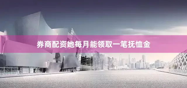 券商配资她每月能领取一笔抚恤金