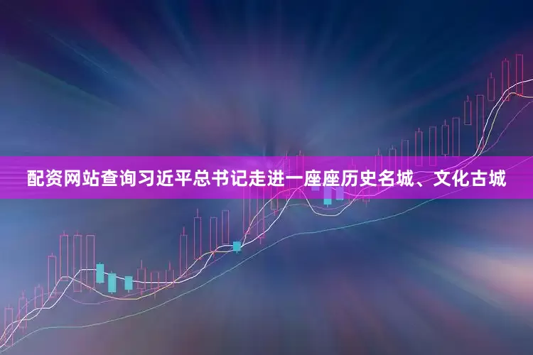 配资网站查询习近平总书记走进一座座历史名城、文化古城