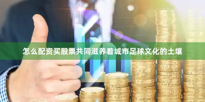 怎么配资买股票共同滋养着城市足球文化的土壤
