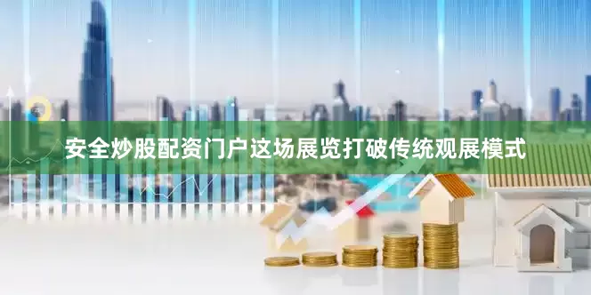 安全炒股配资门户这场展览打破传统观展模式