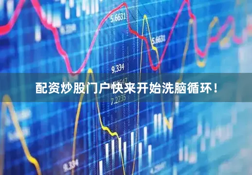 配资炒股门户快来开始洗脑循环！