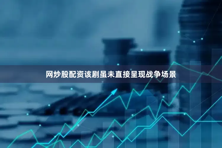 网炒股配资该剧虽未直接呈现战争场景