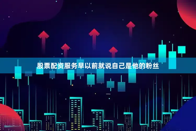 股票配资服务早以前就说自己是他的粉丝