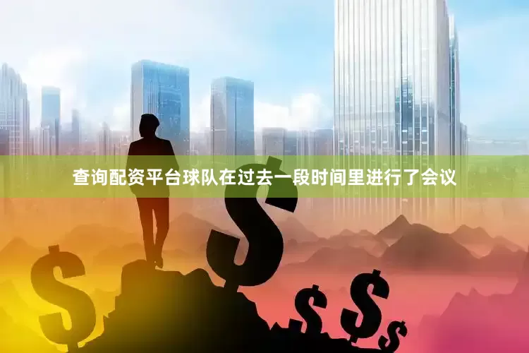 查询配资平台球队在过去一段时间里进行了会议