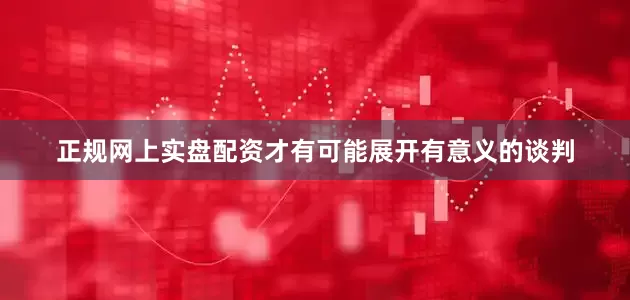 正规网上实盘配资才有可能展开有意义的谈判
