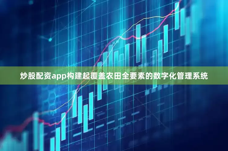 炒股配资app构建起覆盖农田全要素的数字化管理系统