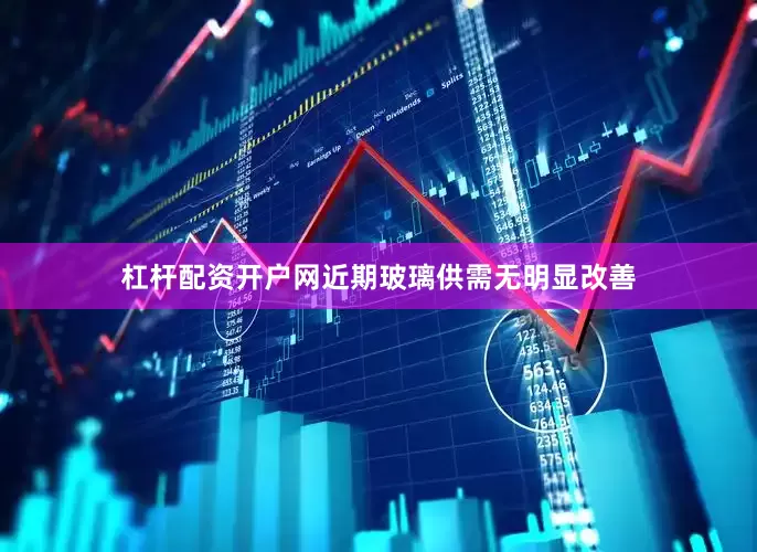 杠杆配资开户网近期玻璃供需无明显改善