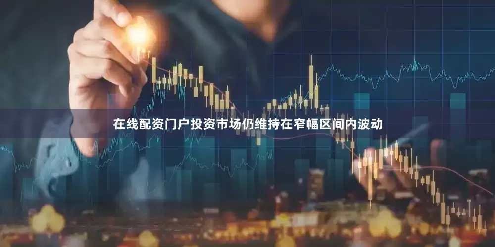 在线配资门户投资市场仍维持在窄幅区间内波动